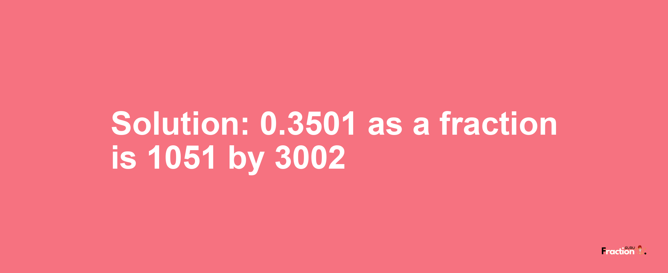 Solution:0.3501 as a fraction is 1051/3002